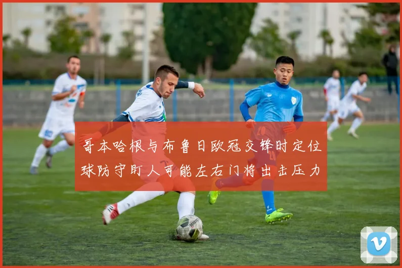 哥本哈根与布鲁日欧冠交锋时定位球防守盯人可能左右门将出击压力