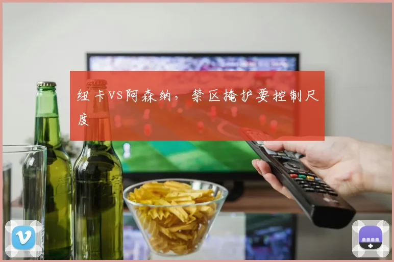纽卡vs阿森纳,禁区掩护要控制尺度