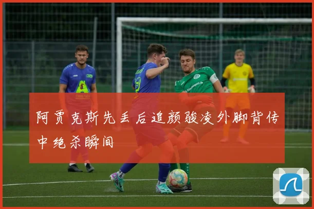 阿贾克斯先丢后追颜骏凌外脚背传中绝杀瞬间