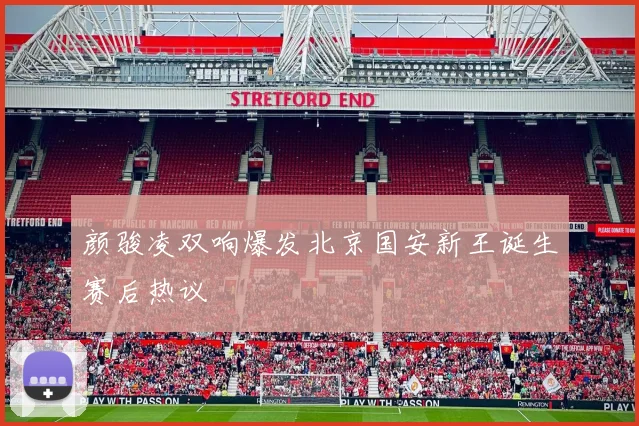 颜骏凌双响爆发北京国安新王诞生赛后热议