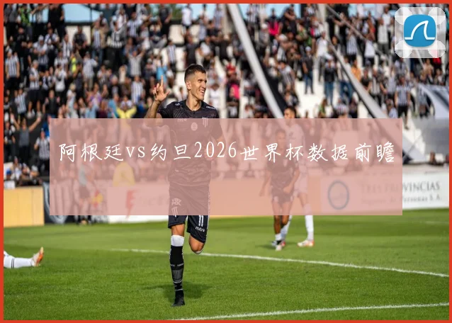 阿根廷vs约旦2026世界杯数据前瞻