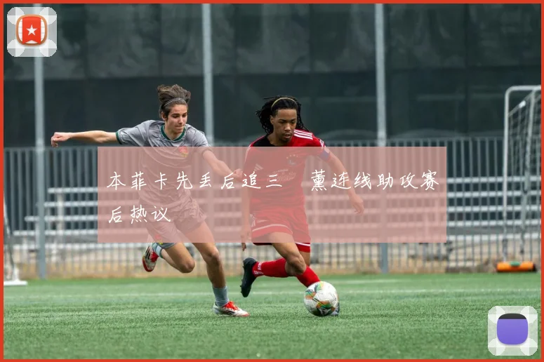 本菲卡先丢后追三笘薰连线助攻赛后热议