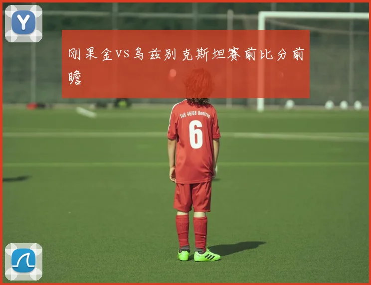 刚果金vs乌兹别克斯坦赛前比分前瞻