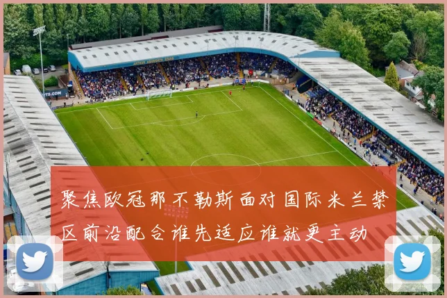聚焦欧冠那不勒斯面对国际米兰禁区前沿配合谁先适应谁就更主动