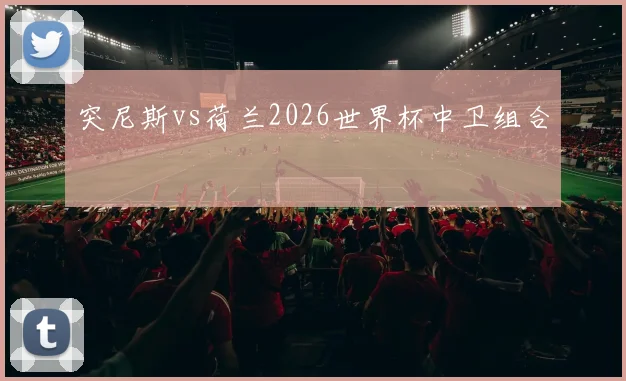 突尼斯vs荷兰2026世界杯中卫组合