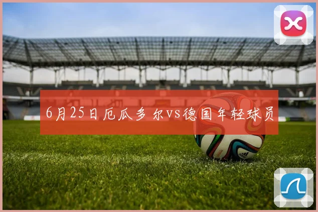 6月25日厄瓜多尔vs德国年轻球员